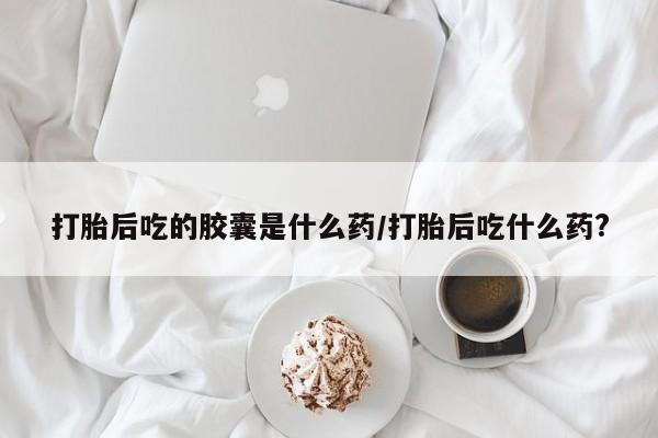 网上购买打胎药联系方式打胎后吃的胶囊是什么药/打胎后吃什么药?