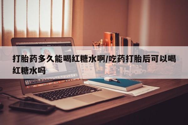 网上购买打胎药联系方式打胎药多久能喝红糖水啊/吃药打胎后可以喝红糖水吗