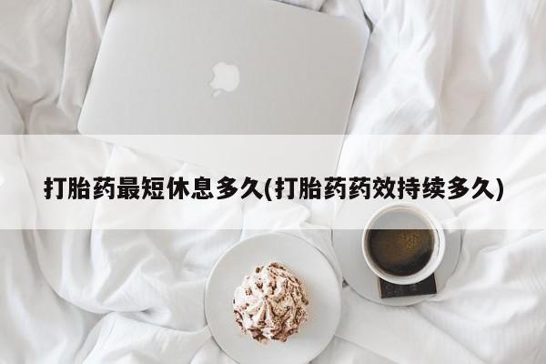 网上购买打胎药联系方式打胎药最短休息多久(打胎药药效持续多久)