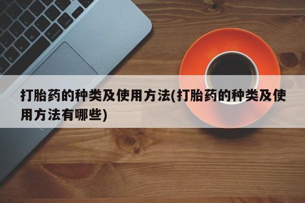 网上购买打胎药联系方式打胎药的种类及使用方法(打胎药的种类及使用方法有哪些)