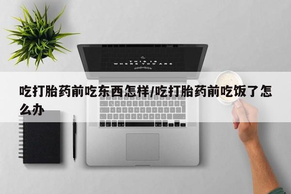 网上购买打胎药联系方式吃打胎药前吃东西怎样/吃打胎药前吃饭了怎么办