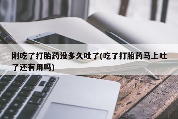 网上购买打胎药联系方式刚吃了打胎药没多久吐了(吃了打胎药马上吐了还有用吗)