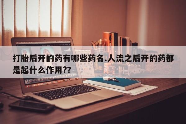 网上购买打胎药联系方式打胎后开的药有哪些药名.人流之后开的药都是起什么作用?？