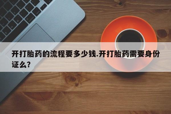 网上购买打胎药联系方式开打胎药的流程要多少钱.开打胎药需要身份证么？