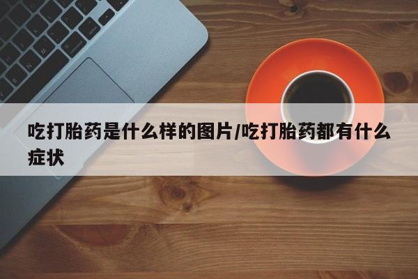 网上购买打胎药联系方式吃打胎药是什么样的图片/吃打胎药都有什么症状