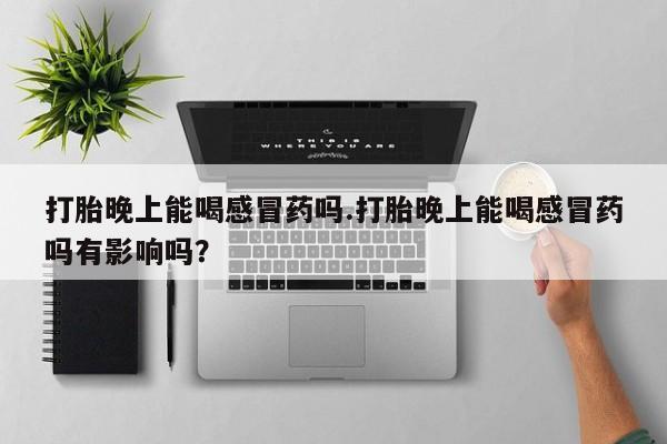 网上购买打胎药联系方式打胎晚上能喝感冒药吗.打胎晚上能喝感冒药吗有影响吗？