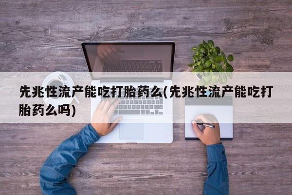 网上购买打胎药联系方式先兆性流产能吃打胎药么(先兆性流产能吃打胎药么吗)