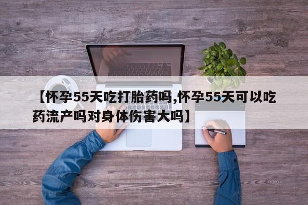 网上购买打胎药联系方式【怀孕55天吃打胎药吗,怀孕55天可以吃药流产吗对身体伤害大吗】