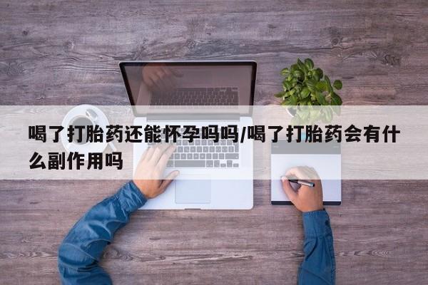 网上购买打胎药联系方式喝了打胎药还能怀孕吗吗/喝了打胎药会有什么副作用吗