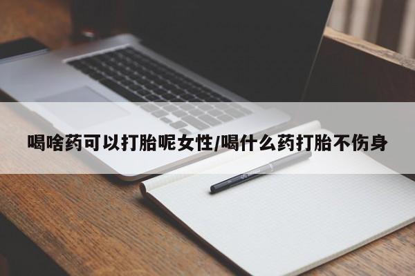 网上购买打胎药联系方式喝啥药可以打胎呢女性/喝什么药打胎不伤身
