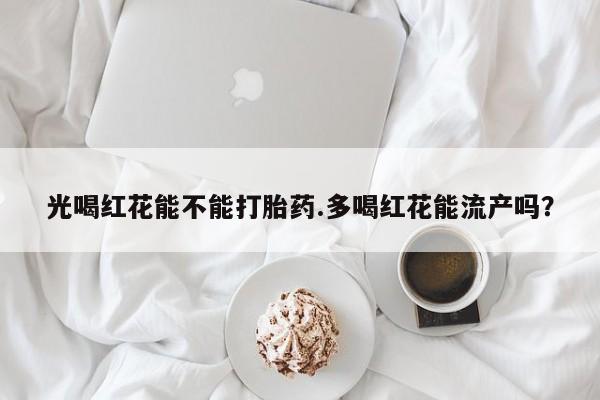 网上购买打胎药联系方式光喝红花能不能打胎药.多喝红花能流产吗？