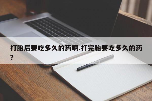 网上购买打胎药联系方式打胎后要吃多久的药啊.打完胎要吃多久的药？
