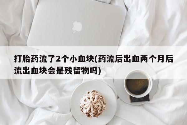 网上购买打胎药联系方式打胎药流了2个小血块(药流后出血两个月后流出血块会是残留物吗)