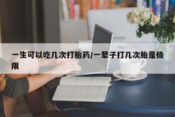 网上购买打胎药联系方式一生可以吃几次打胎药/一辈子打几次胎是极限