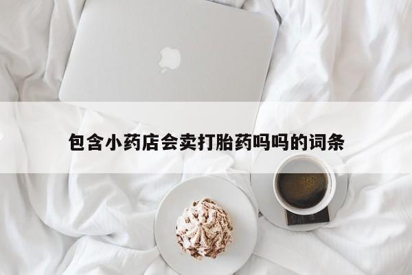 网上购买打胎药联系方式包含小药店会卖打胎药吗吗的词条