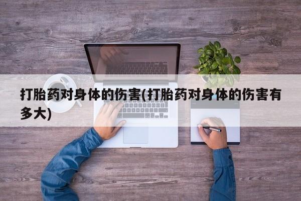 网上购买打胎药联系方式打胎药对身体的伤害(打胎药对身体的伤害有多大)