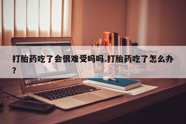 网上购买打胎药联系方式打胎药吃了会很难受吗吗.打胎药吃了怎么办？
