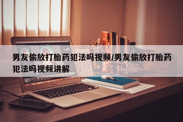 网上购买打胎药联系方式男友偷放打胎药犯法吗视频/男友偷放打胎药犯法吗视频讲解