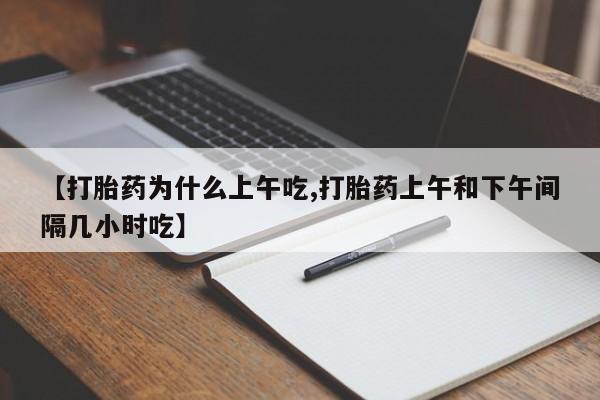 网上购买打胎药联系方式【打胎药为什么上午吃,打胎药上午和下午间隔几小时吃】