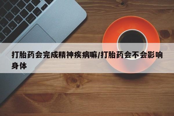 网上购买打胎药联系方式打胎药会完成精神疾病嘛/打胎药会不会影响身体