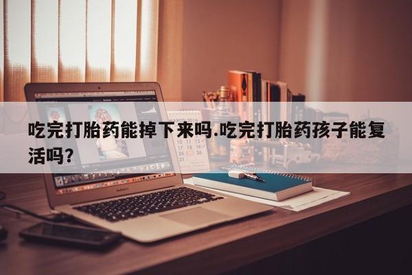网上购买打胎药联系方式吃完打胎药能掉下来吗.吃完打胎药孩子能复活吗？