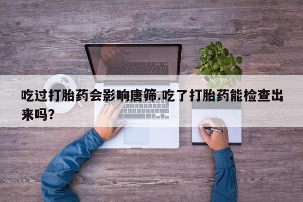 网上购买打胎药联系方式吃过打胎药会影响唐筛.吃了打胎药能检查出来吗？
