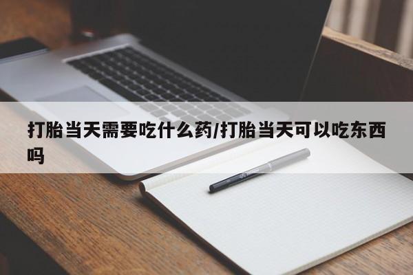 网上购买打胎药联系方式打胎当天需要吃什么药/打胎当天可以吃东西吗