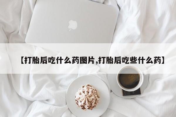 网上购买打胎药联系方式【打胎后吃什么药图片,打胎后吃些什么药】