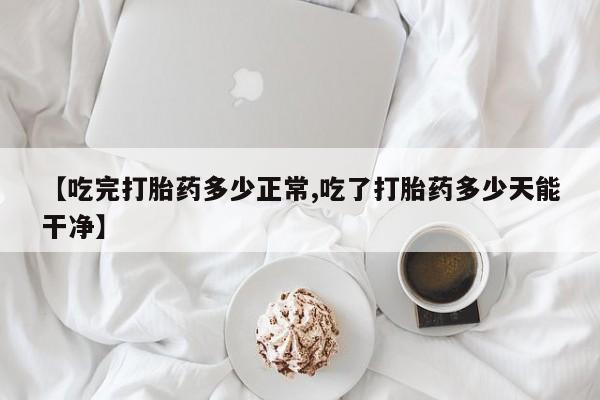 网上购买打胎药联系方式【吃完打胎药多少正常,吃了打胎药多少天能干净】
