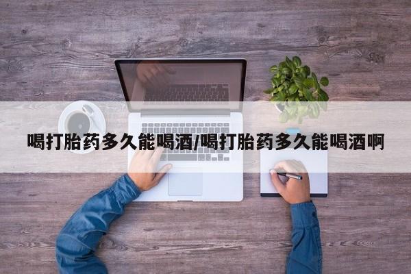 网上购买打胎药联系方式喝打胎药多久能喝酒/喝打胎药多久能喝酒啊
