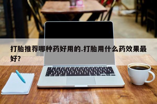 网上购买打胎药联系方式打胎推荐哪种药好用的.打胎用什么药效果最好？