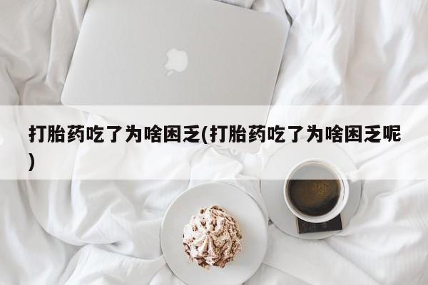 网上购买打胎药联系方式打胎药吃了为啥困乏(打胎药吃了为啥困乏呢)