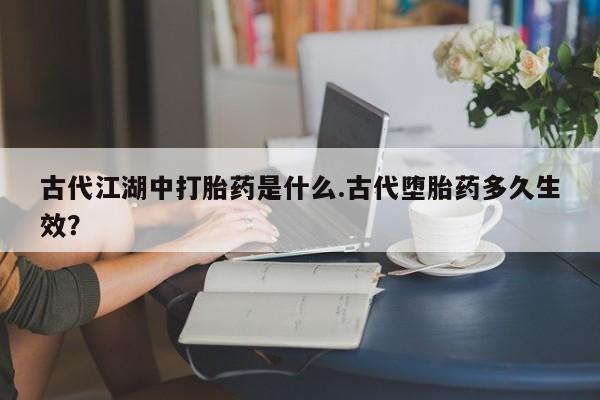 网上购买打胎药联系方式古代江湖中打胎药是什么.古代堕胎药多久生效？