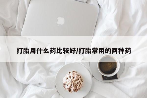 网上购买打胎药联系方式打胎用什么药比较好/打胎常用的两种药