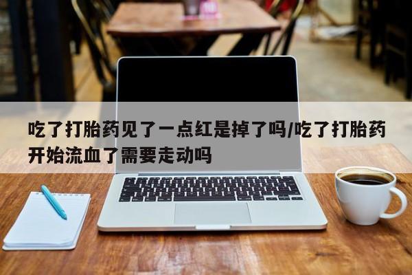 网上购买打胎药联系方式吃了打胎药见了一点红是掉了吗/吃了打胎药开始流血了需要走动吗