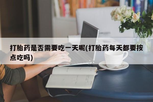 网上购买打胎药联系方式打胎药是否需要吃一天呢(打胎药每天都要按点吃吗)