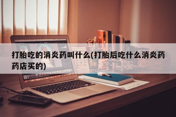 网上购买打胎药联系方式打胎吃的消炎药叫什么(打胎后吃什么消炎药药店买的)