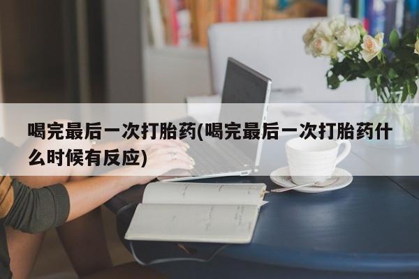 网上购买打胎药联系方式喝完最后一次打胎药(喝完最后一次打胎药什么时候有反应)