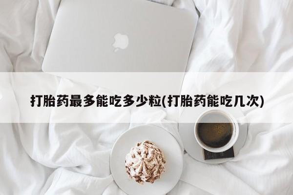 网上购买打胎药联系方式打胎药最多能吃多少粒(打胎药能吃几次)