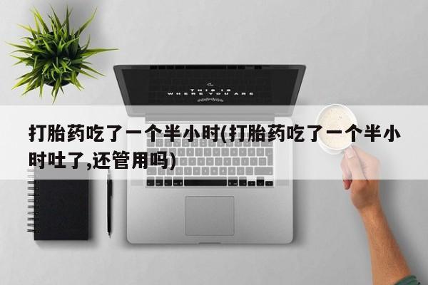 网上购买打胎药联系方式打胎药吃了一个半小时(打胎药吃了一个半小时吐了,还管用吗)