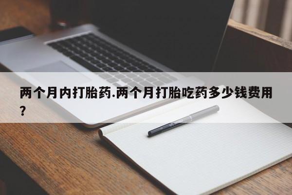 网上购买打胎药联系方式两个月内打胎药.两个月打胎吃药多少钱费用？