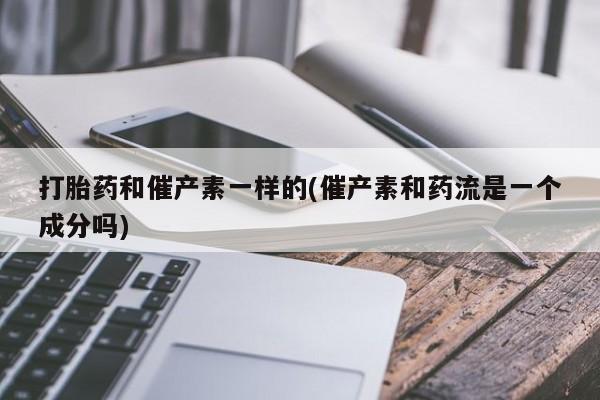 网上购买打胎药联系方式打胎药和催产素一样的(催产素和药流是一个成分吗)