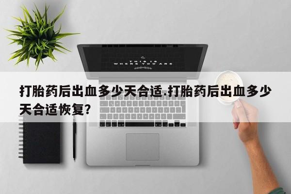 网上购买打胎药联系方式打胎药后出血多少天合适.打胎药后出血多少天合适恢复？