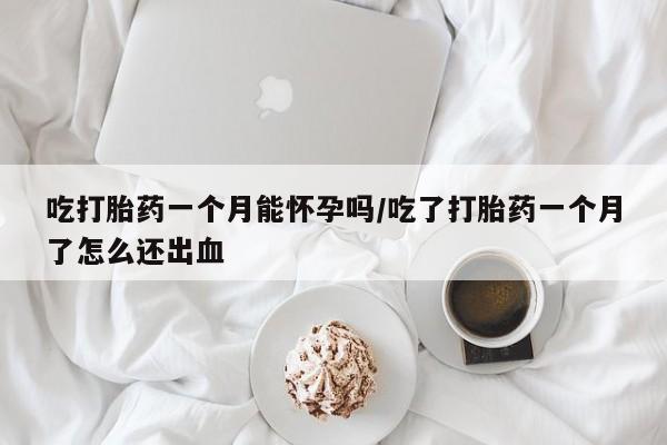 网上购买打胎药联系方式吃打胎药一个月能怀孕吗/吃了打胎药一个月了怎么还出血